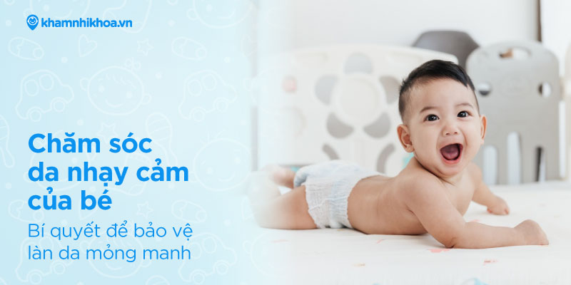 Chăm sóc da nhạy cảm của bé: Bí quyết để bảo vệ làn da mỏng manh